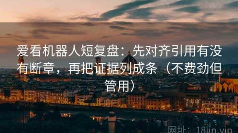 爱看机器人短复盘：先对齐引用有没有断章，再把证据列成条（不费劲但管用）