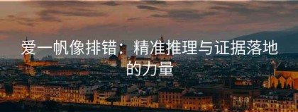 爱一帆像排错：精准推理与证据落地的力量