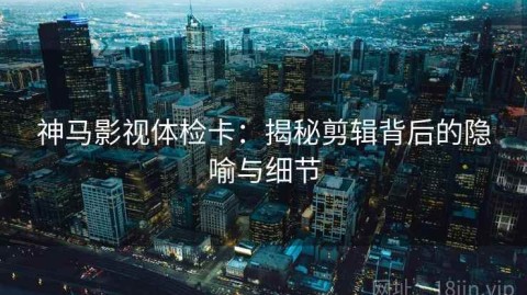 神马影视体检卡：揭秘剪辑背后的隐喻与细节