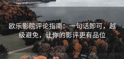 欧乐影院评论指南：一句话即可，越级避免，让你的影评更有品位