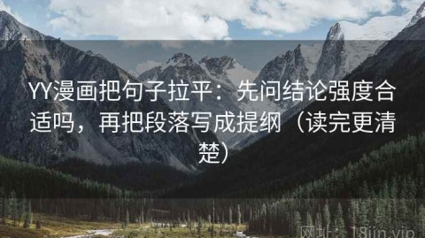 YY漫画把句子拉平：先问结论强度合适吗，再把段落写成提纲（读完更清楚）