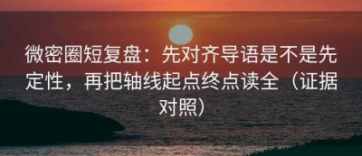 微密圈短复盘：先对齐导语是不是先定性，再把轴线起点终点读全（证据对照）