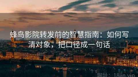 蜂鸟影院转发前的智慧指南：如何写清对象，把口径成一句话