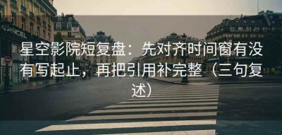 星空影院短复盘：先对齐时间窗有没有写起止，再把引用补完整（三句复述）