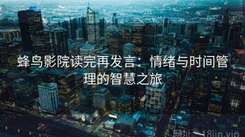 蜂鸟影院读完再发言：情绪与时间管理的智慧之旅