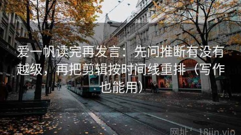 爱一帆读完再发言：先问推断有没有越级，再把剪辑按时间线重排（写作也能用）