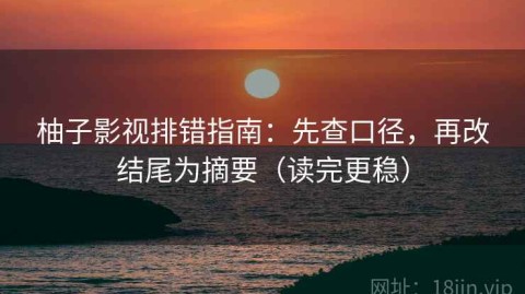 柚子影视排错指南：先查口径，再改结尾为摘要（读完更稳）