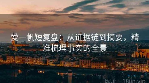 爱一帆短复盘：从证据链到摘要，精准梳理事实的全景