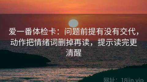 爱一番体检卡：问题前提有没有交代，动作把情绪词删掉再读，提示读完更清醒
