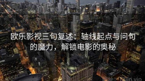 欧乐影视三句复述：轴线起点与问句的魔力，解锁电影的奥秘