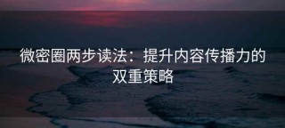 微密圈两步读法：提升内容传播力的双重策略