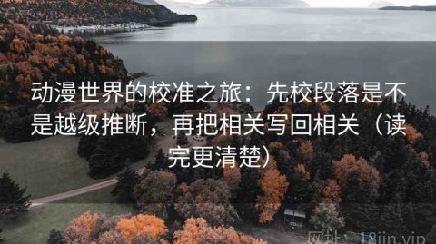 动漫世界的校准之旅：先校段落是不是越级推断，再把相关写回相关（读完更清楚）