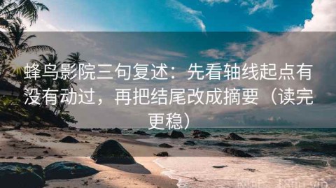 蜂鸟影院三句复述：先看轴线起点有没有动过，再把结尾改成摘要（读完更稳）