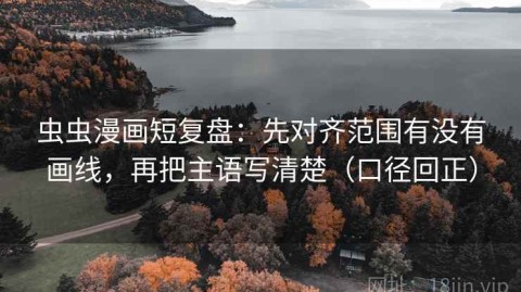 虫虫漫画短复盘：先对齐范围有没有画线，再把主语写清楚（口径回正）