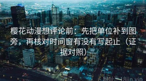 樱花动漫想评论前：先把单位补到图旁，再核对时间窗有没有写起止（证据对照）
