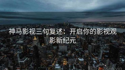 神马影视三句复述：开启你的影视观影新纪元