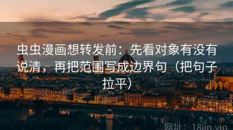 虫虫漫画想转发前：先看对象有没有说清，再把范围写成边界句（把句子拉平）
