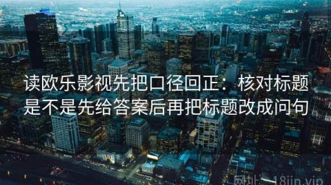 读欧乐影视先把口径回正：核对标题是不是先给答案后再把标题改成问句