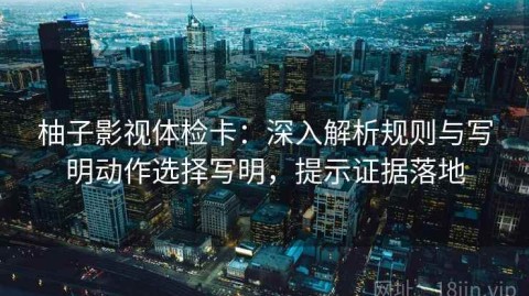 柚子影视体检卡：深入解析规则与写明动作选择写明，提示证据落地