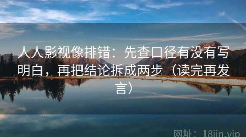 人人影视像排错：先查口径有没有写明白，再把结论拆成两步（读完再发言）