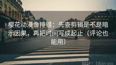 樱花动漫像排错：先查剪辑是不是暗示因果，再把时间写成起止（评论也能用）
