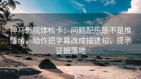 神马影院体检卡：问题配乐是不是推情绪，动作把字幕改成描述句，提示证据落地