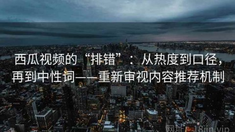 西瓜视频的“排错”：从热度到口径，再到中性词——重新审视内容推荐机制