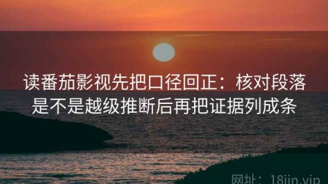 读番茄影视先把口径回正：核对段落是不是越级推断后再把证据列成条