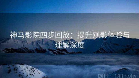 神马影院四步回放：提升观影体验与理解深度