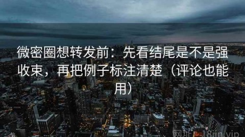 微密圈想转发前：先看结尾是不是强收束，再把例子标注清楚（评论也能用）