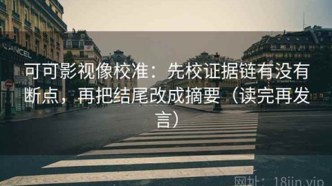 可可影视像校准：先校证据链有没有断点，再把结尾改成摘要（读完再发言）