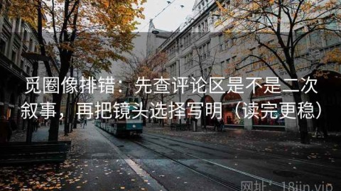 觅圈像排错：先查评论区是不是二次叙事，再把镜头选择写明（读完更稳）