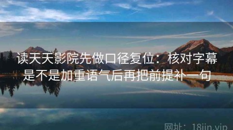 读天天影院先做口径复位：核对字幕是不是加重语气后再把前提补一句