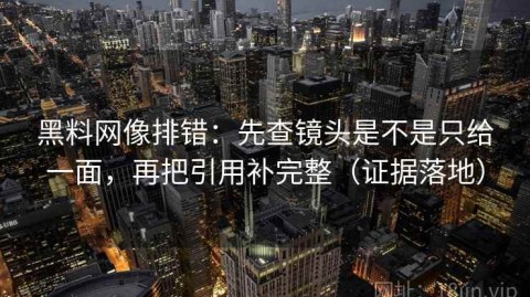 黑料网像排错：先查镜头是不是只给一面，再把引用补完整（证据落地）