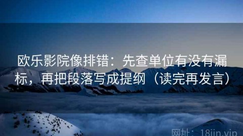 欧乐影院像排错：先查单位有没有漏标，再把段落写成提纲（读完再发言）