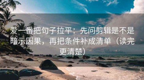 爱一番把句子拉平：先问剪辑是不是暗示因果，再把条件补成清单（读完更清楚）