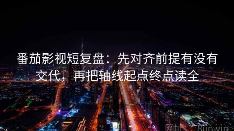 番茄影视短复盘：先对齐前提有没有交代，再把轴线起点终点读全