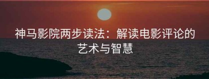 神马影院两步读法：解读电影评论的艺术与智慧