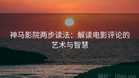 神马影院两步读法：解读电影评论的艺术与智慧