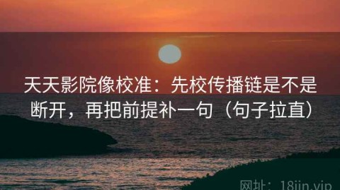 天天影院像校准：先校传播链是不是断开，再把前提补一句（句子拉直）