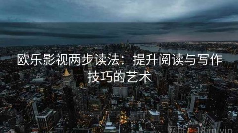 欧乐影视两步读法：提升阅读与写作技巧的艺术