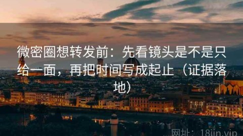 微密圈想转发前：先看镜头是不是只给一面，再把时间写成起止（证据落地）