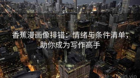 香蕉漫画像排错：情绪与条件清单，助你成为写作高手