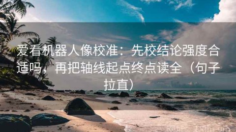 爱看机器人像校准：先校结论强度合适吗，再把轴线起点终点读全（句子拉直）