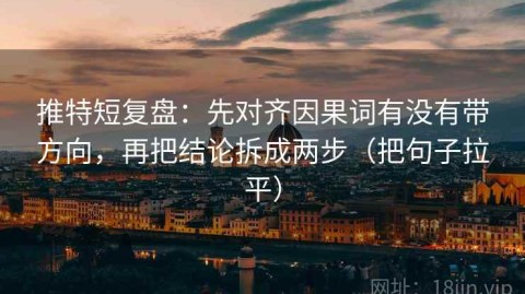 推特短复盘：先对齐因果词有没有带方向，再把结论拆成两步（把句子拉平）