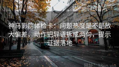 神马影院体检卡：问题热度是不是放大偏差，动作把导语拆成两句，提示证据落地