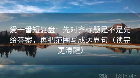 爱一番短复盘：先对齐标题是不是先给答案，再把范围写成边界句（读完更清醒）