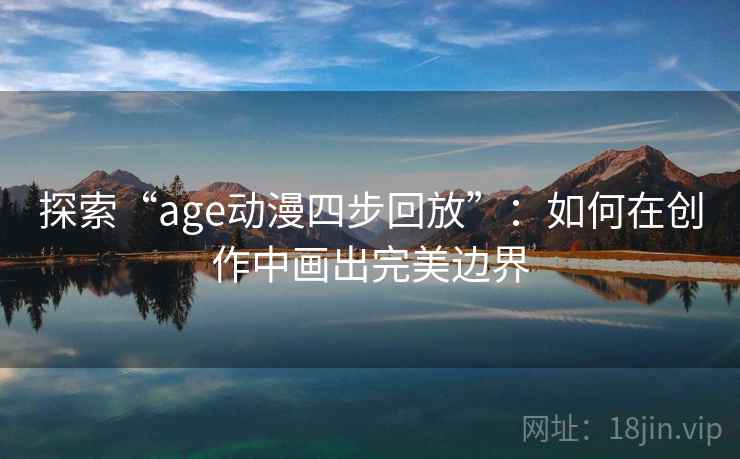 探索“age动漫四步回放”：如何在创作中画出完美边界
