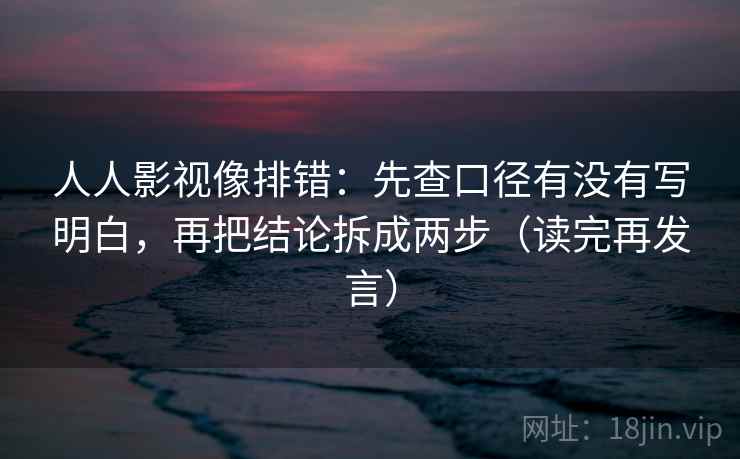 人人影视像排错：先查口径有没有写明白，再把结论拆成两步（读完再发言）