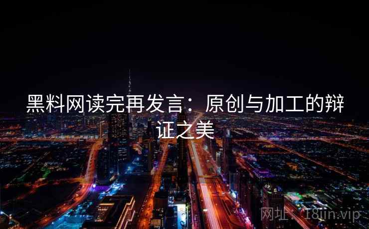 黑料网读完再发言:原创与加工的辩证之美 黑料网读完再发言:原创与加工的辩证之美